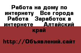 Работа на дому по интернету - Все города Работа » Заработок в интернете   . Алтайский край